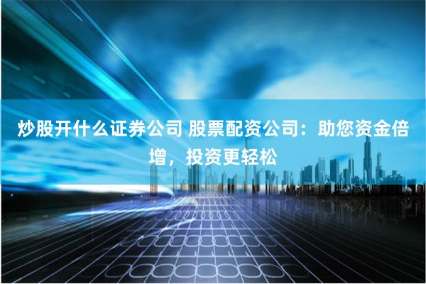 炒股开什么证券公司 股票配资公司：助您资金倍增，投资更轻松