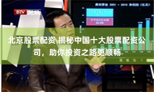 北京股票配资 揭秘中国十大股票配资公司，助你投资之路更顺畅