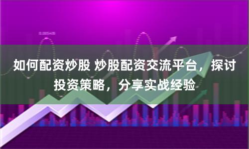 如何配资炒股 炒股配资交流平台，探讨投资策略，分享实战经验
