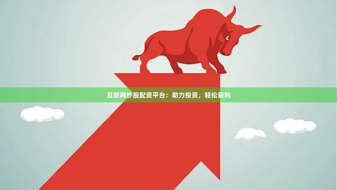 互联网炒股配资平台：助力投资，轻松获利