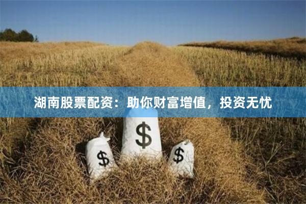 湖南股票配资：助你财富增值，投资无忧