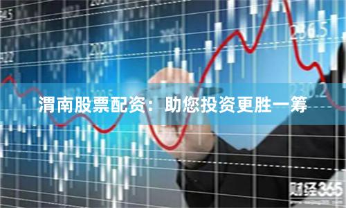 渭南股票配资：助您投资更胜一筹