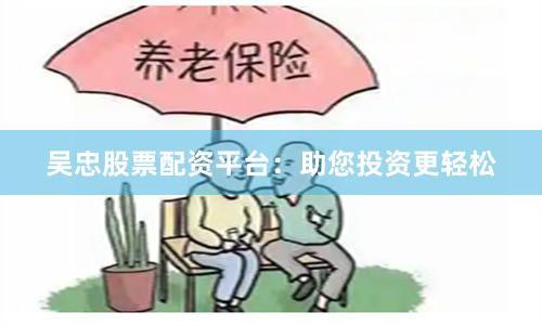 吴忠股票配资平台：助您投资更轻松