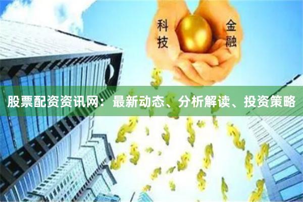 股票配资资讯网：最新动态、分析解读、投资策略