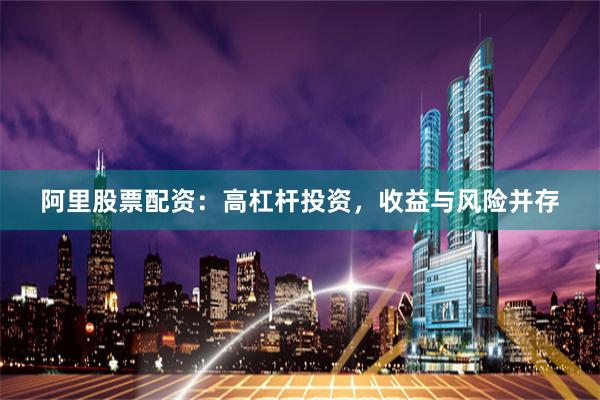 阿里股票配资：高杠杆投资，收益与风险并存