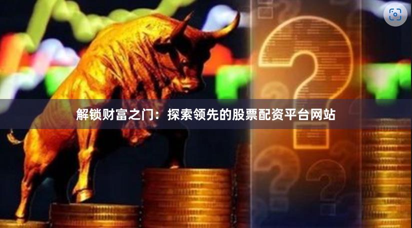 解锁财富之门：探索领先的股票配资平台网站