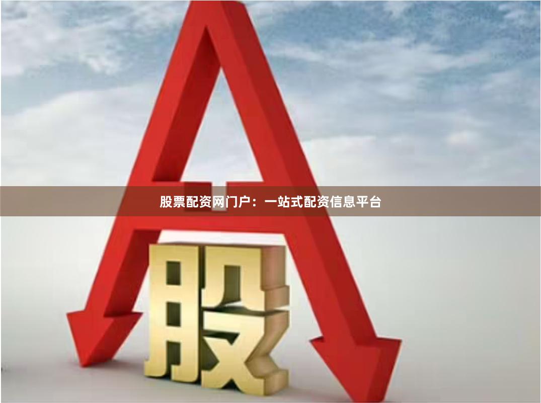 股票配资网门户：一站式配资信息平台