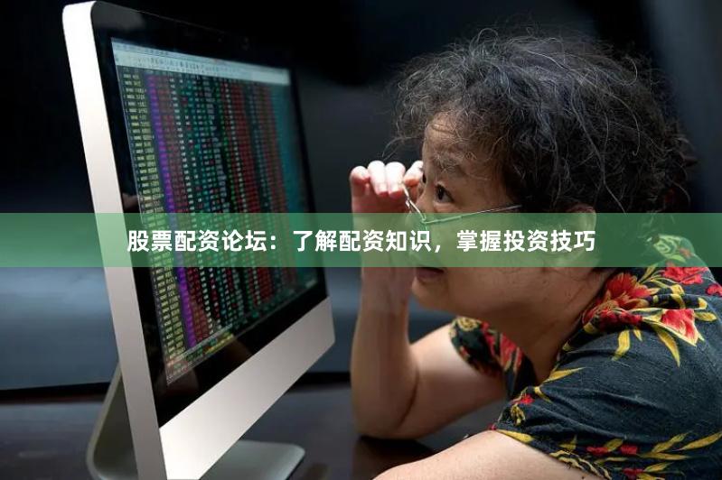 股票配资论坛：了解配资知识，掌握投资技巧