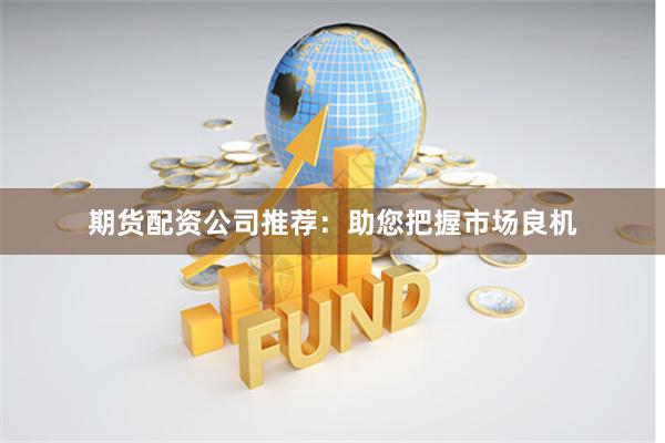 期货配资公司推荐：助您把握市场良机