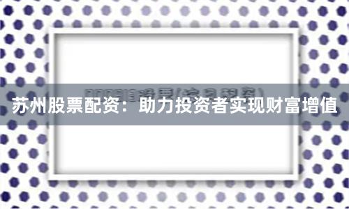 苏州股票配资：助力投资者实现财富增值