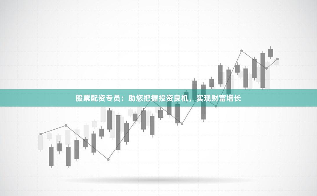 股票配资专员：助您把握投资良机，实现财富增长