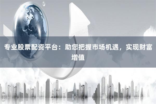 专业股票配资平台：助您把握市场机遇，实现财富增值