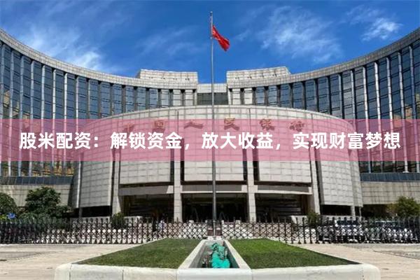 股米配资：解锁资金，放大收益，实现财富梦想