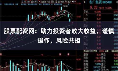 股票配资网：助力投资者放大收益，谨慎操作，风险共担