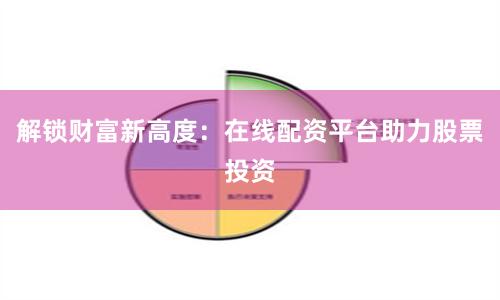解锁财富新高度：在线配资平台助力股票投资