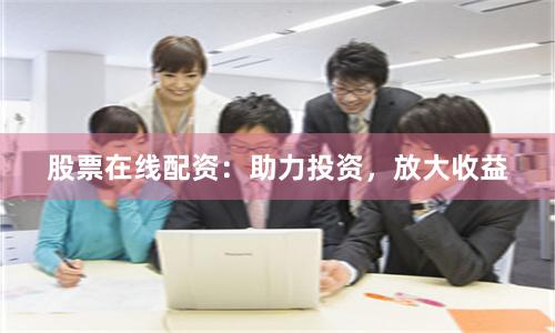 股票在线配资：助力投资，放大收益