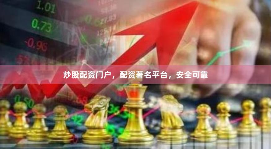 炒股配资门户，配资著名平台，安全可靠