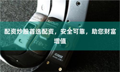 配资炒股首选配资，安全可靠，助您财富增值