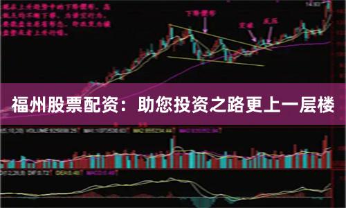 福州股票配资：助您投资之路更上一层楼