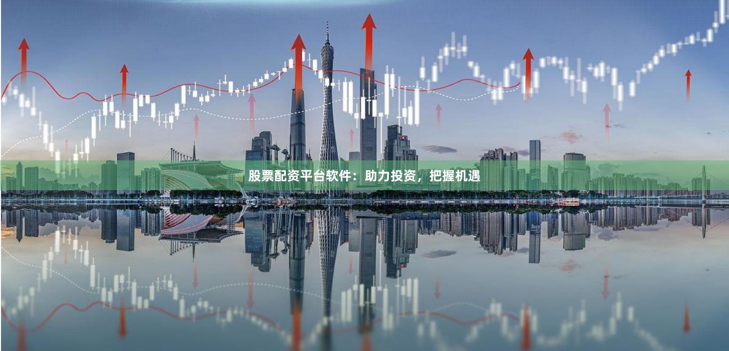 股票配资平台软件：助力投资，把握机遇
