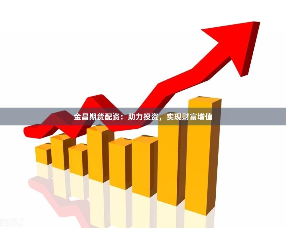金昌期货配资：助力投资，实现财富增值