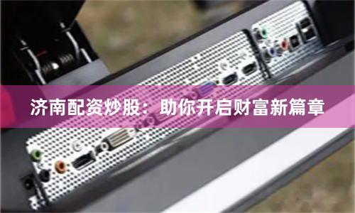 济南配资炒股：助你开启财富新篇章