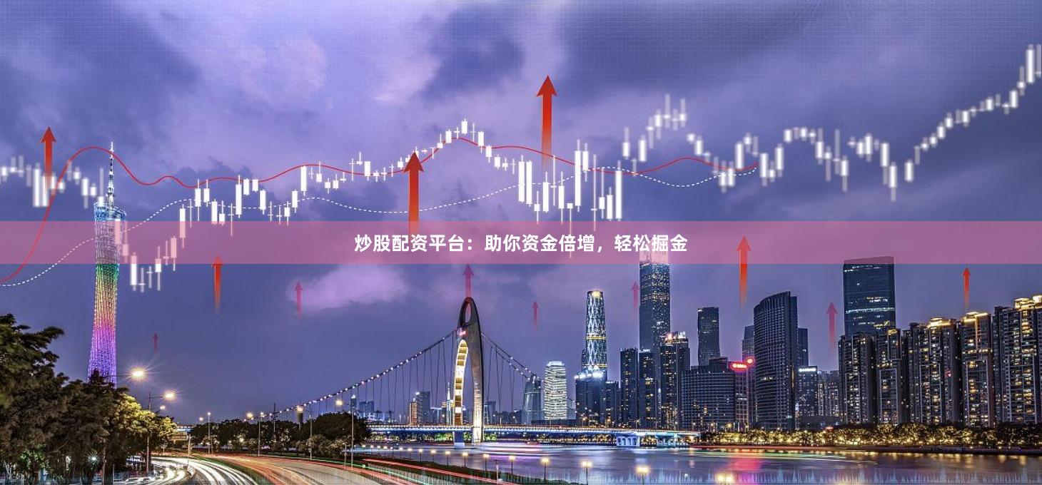 炒股配资平台：助你资金倍增，轻松掘金