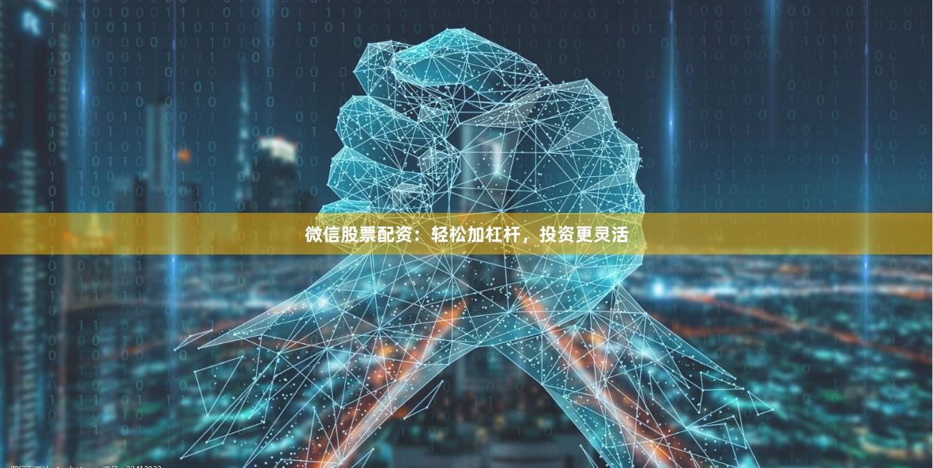 微信股票配资：轻松加杠杆，投资更灵活