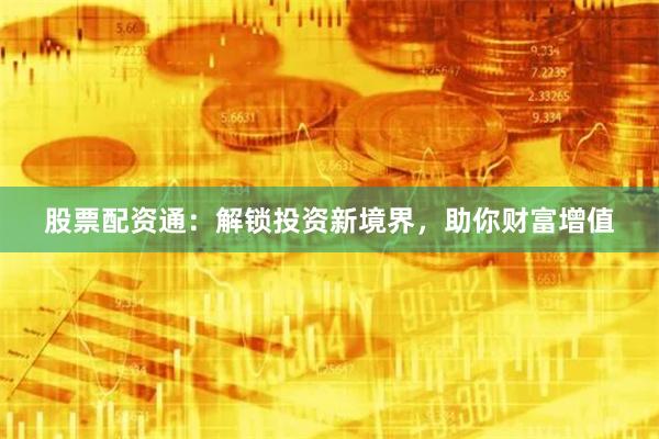 股票配资通：解锁投资新境界，助你财富增值
