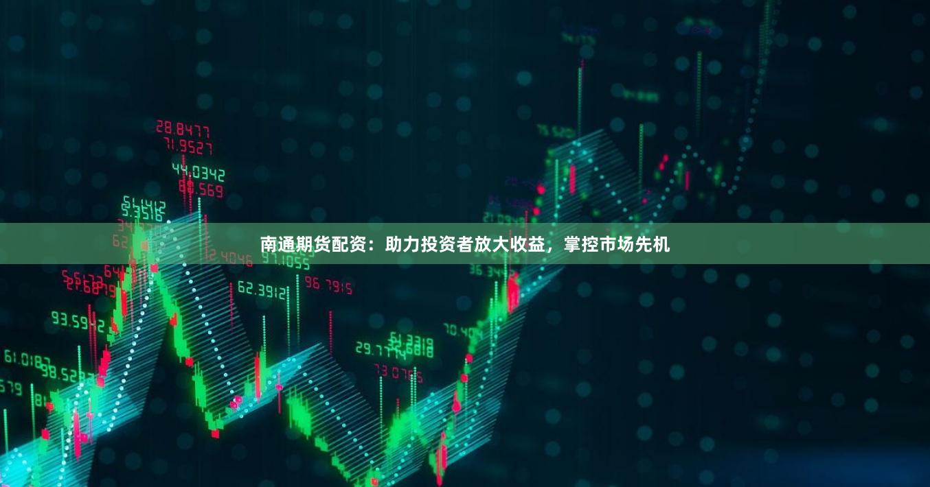 南通期货配资：助力投资者放大收益，掌控市场先机
