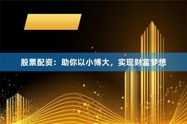 股票配资：助你以小博大，实现财富梦想