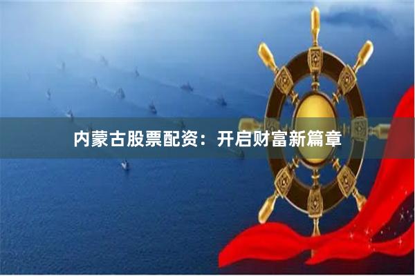 内蒙古股票配资：开启财富新篇章