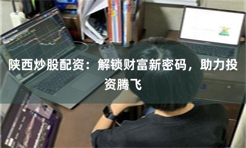 陕西炒股配资：解锁财富新密码，助力投资腾飞