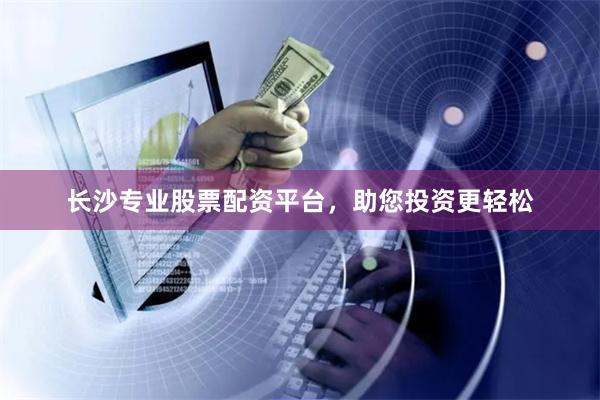 长沙专业股票配资平台，助您投资更轻松
