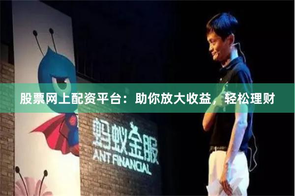 股票网上配资平台：助你放大收益，轻松理财