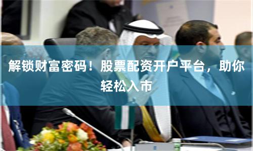 解锁财富密码！股票配资开户平台，助你轻松入市