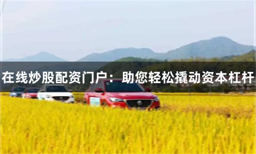 在线炒股配资门户：助您轻松撬动资本杠杆