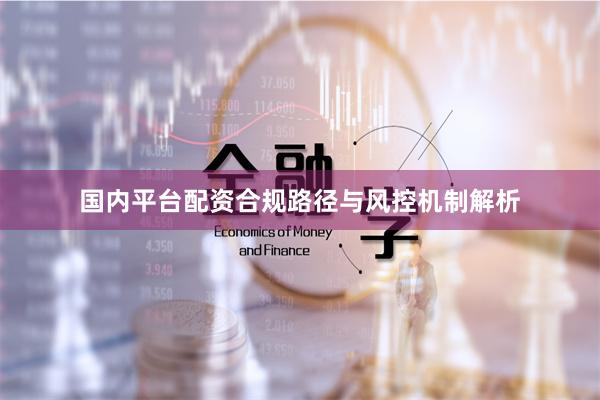 国内平台配资合规路径与风控机制解析