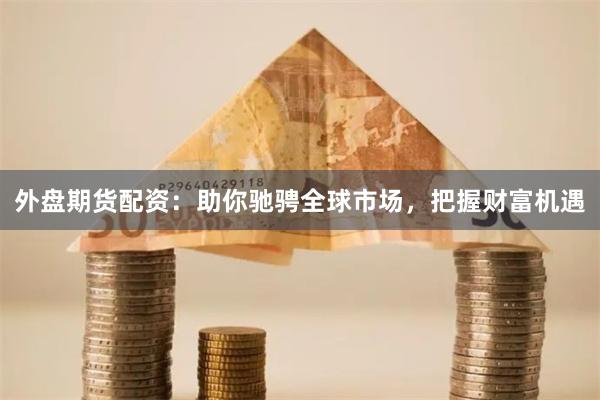 外盘期货配资：助你驰骋全球市场，把握财富机遇