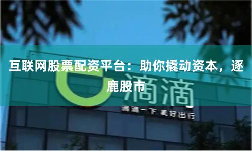互联网股票配资平台：助你撬动资本，逐鹿股市