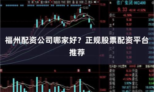 福州配资公司哪家好？正规股票配资平台推荐