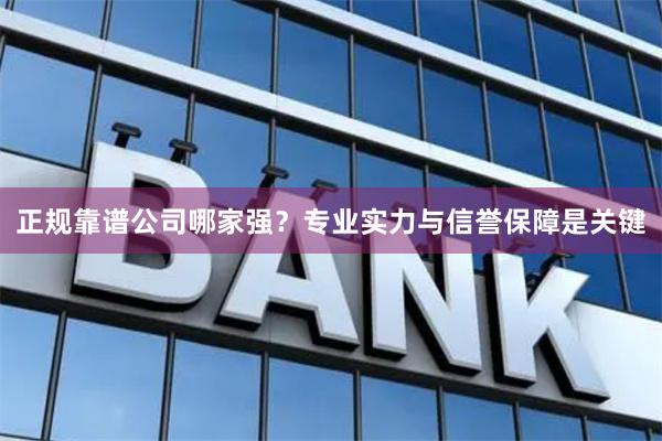 正规靠谱公司哪家强？专业实力与信誉保障是关键