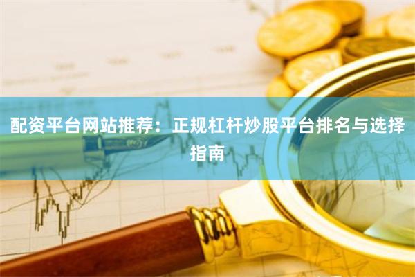 配资平台网站推荐：正规杠杆炒股平台排名与选择指南