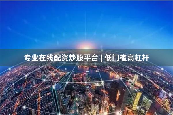 专业在线配资炒股平台 | 低门槛高杠杆