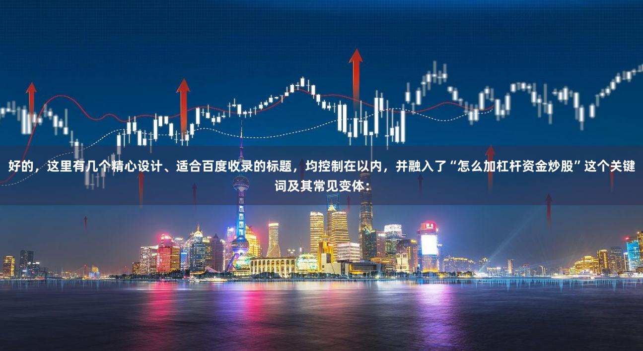 好的，这里有几个精心设计、适合百度收录的标题，均控制在以内，并融入了“怎么加杠杆资金炒股”这个关键词及其常见变体：
