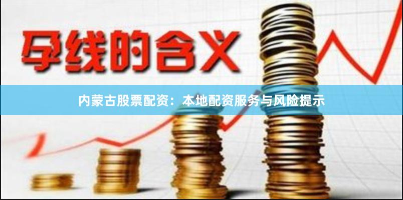 内蒙古股票配资：本地配资服务与风险提示
