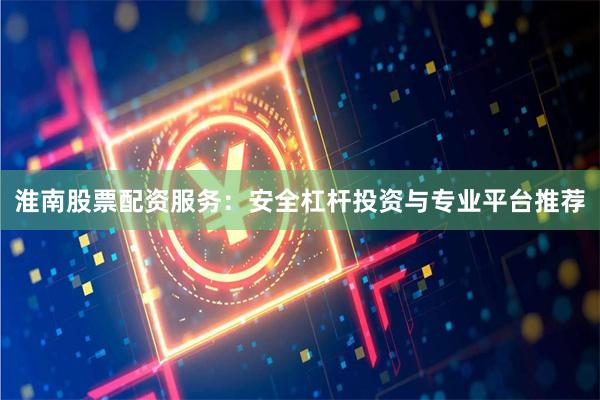淮南股票配资服务：安全杠杆投资与专业平台推荐