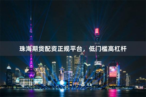 珠海期货配资正规平台，低门槛高杠杆