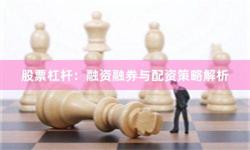 股票杠杆：融资融券与配资策略解析