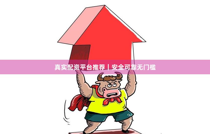 真实配资平台推荐｜安全可靠无门槛